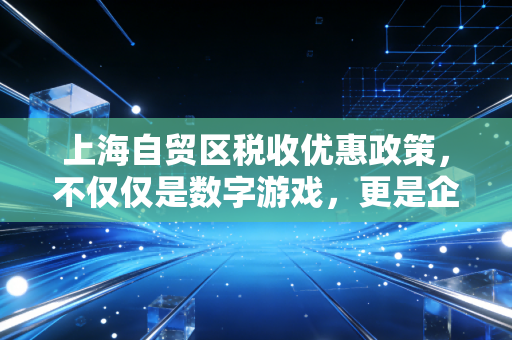 上海自贸区税收优惠政策，不仅仅是数字游戏，更是企业腾飞的隐形翅膀