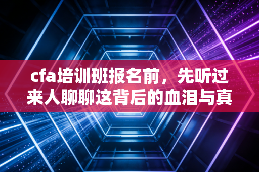 cfa培训班报名前,先听过来人聊聊这背后的血泪与真香