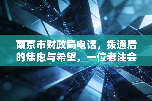 南京市财政局电话,拨通后的焦虑与希望,一位老注会眼中的沟通艺术