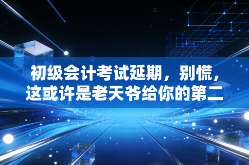 初级会计考试延期,别慌,这或许是老天爷给你的第二次机会