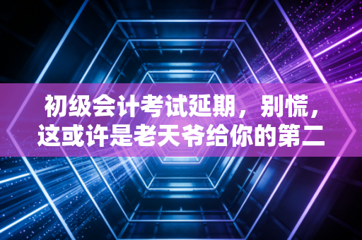 初级会计考试延期，别慌，这或许是老天爷给你的第二次机会