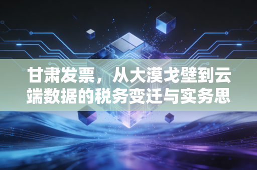 甘肃发票,从大漠戈壁到云端数据的税务变迁与实务思考