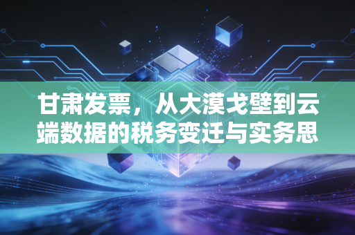 甘肃发票，从大漠戈壁到云端数据的税务变迁与实务思考
