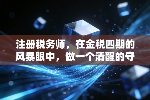 注册税务师,在金税四期的风暴眼中,做一个清醒的守夜人