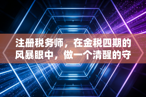 注册税务师，在金税四期的风暴眼中，做一个清醒的守夜人