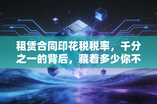 租赁合同印花税税率，千分之一的背后，藏着多少你不知道的财税细节
