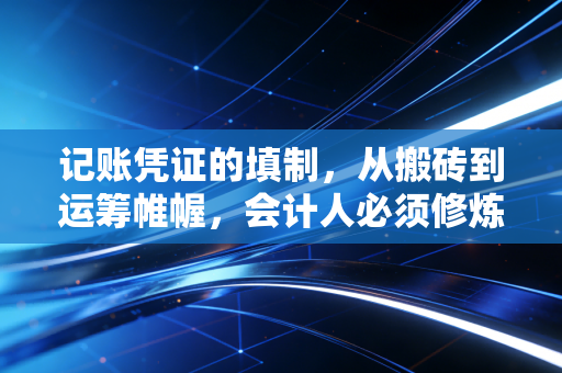 记账凭证的填制,从搬砖到运筹帷幄,会计人必须修炼的内功