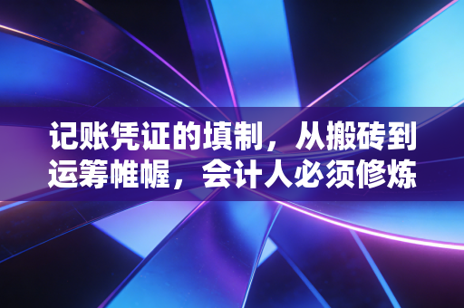 记账凭证的填制,从搬砖到运筹帷幄,会计人必须修炼的内功