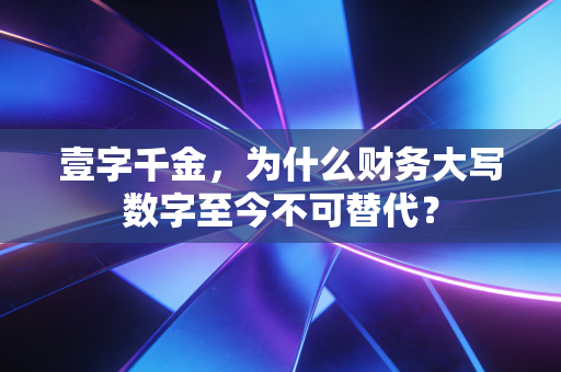 壹字千金，为什么财务大写数字至今不可替代？