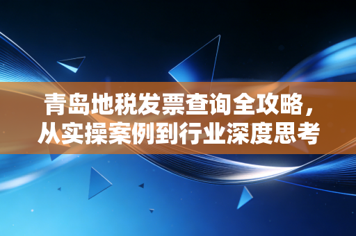 青岛地税发票查询全攻略,从实操案例到行业深度思考