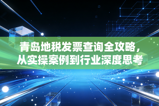青岛地税发票查询全攻略，从实操案例到行业深度思考