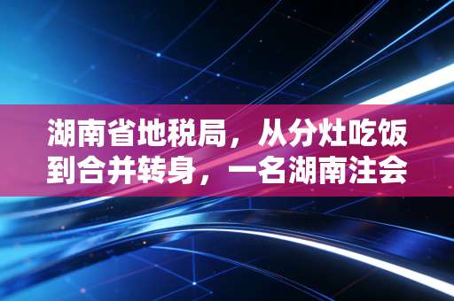 湖南省地税局，从分灶吃饭到合并转身，一名湖南注会眼中的税务温情与征管巨变