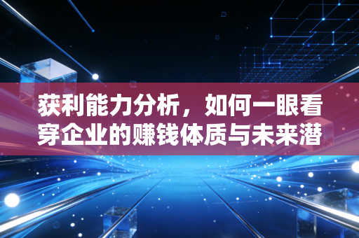 获利能力分析，如何一眼看穿企业的赚钱体质与未来潜力？