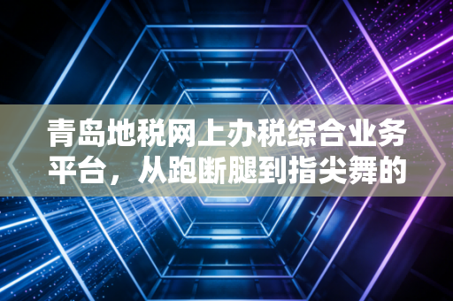 青岛地税网上办税综合业务平台,从跑断腿到指尖舞的税务进化论
