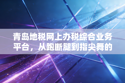青岛地税网上办税综合业务平台,从跑断腿到指尖舞的税务进化论