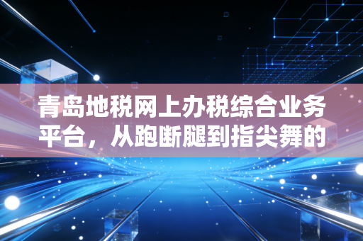 青岛地税网上办税综合业务平台，从跑断腿到指尖舞的税务进化论