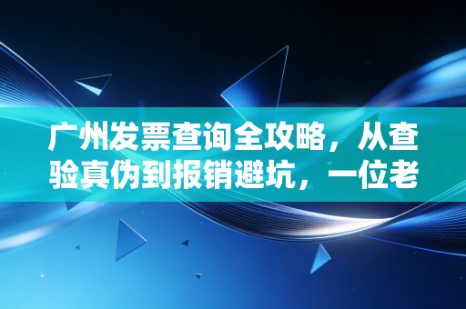 广州发票查询全攻略,从查验真伪到报销避坑,一位老会计的掏心窝子建议