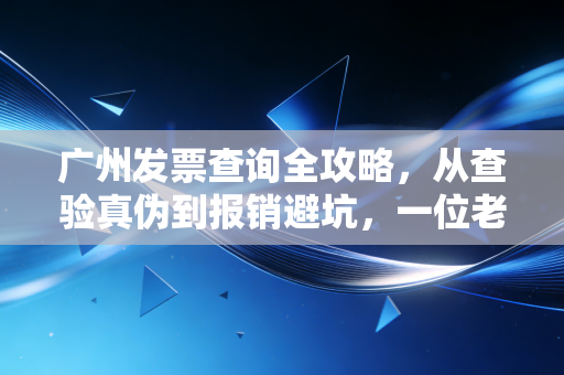 广州发票查询全攻略,从查验真伪到报销避坑,一位老会计的掏心窝子建议