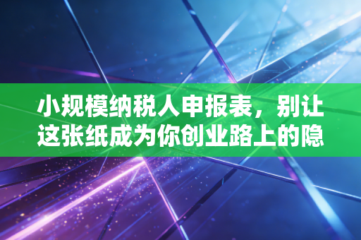 小规模纳税人申报表，别让这张纸成为你创业路上的隐形炸弹