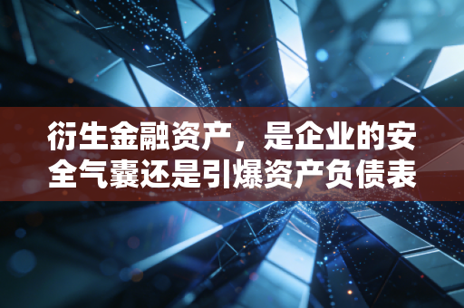 衍生金融资产,是企业的安全气囊还是引爆资产负债表的不定时炸弹?