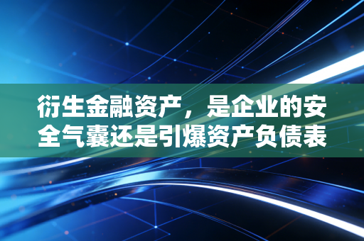 衍生金融资产，是企业的安全气囊还是引爆资产负债表的不定时炸弹？