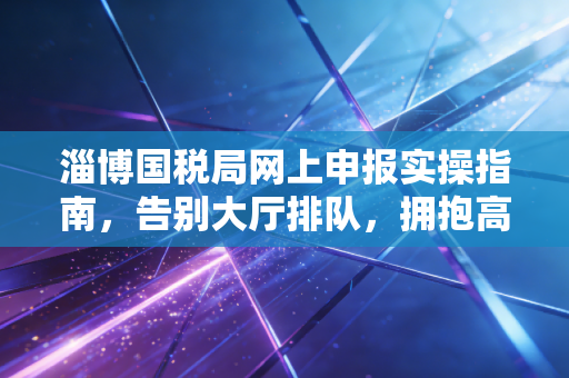 淄博国税局网上申报实操指南，告别大厅排队，拥抱高效财税新时代