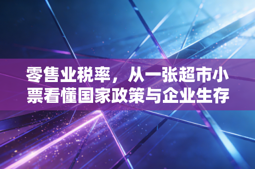 零售业税率，从一张超市小票看懂国家政策与企业生存的博弈