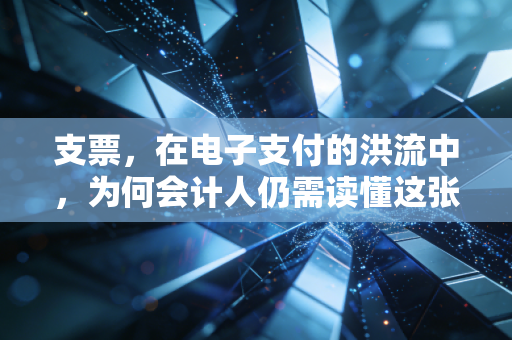 支票，在电子支付的洪流中，为何会计人仍需读懂这张旧船票？