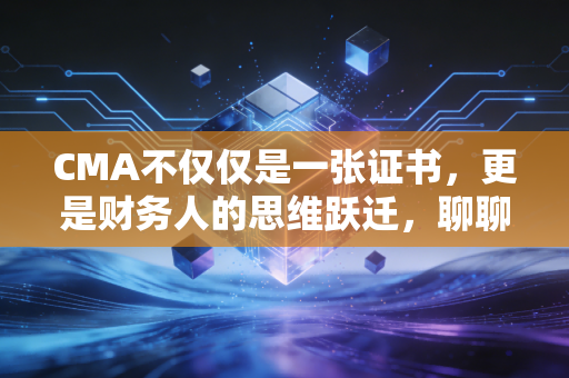 CMA不仅仅是一张证书,更是财务人的思维跃迁,聊聊我眼中的管理会计