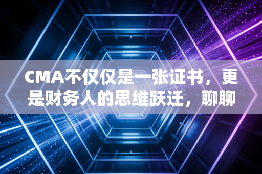 CMA不仅仅是一张证书,更是财务人的思维跃迁,聊聊我眼中的管理会计