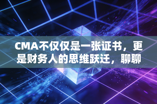 CMA不仅仅是一张证书，更是财务人的思维跃迁，聊聊我眼中的管理会计