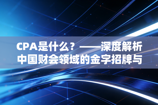 CPA是什么?——深度解析中国财会领域的金字招牌与备考心内路