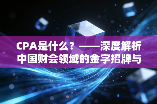 CPA是什么？——深度解析中国财会领域的金字招牌与备考心内路