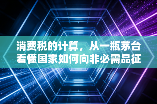 消费税的计算,从一瓶茅台看懂国家如何向非必需品征税