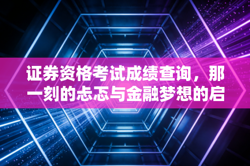 证券资格考试成绩查询，那一刻的忐忑与金融梦想的启航