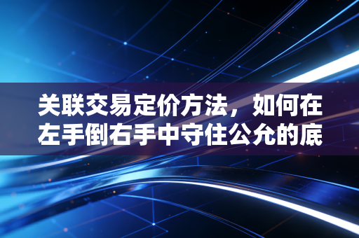 关联交易定价方法,如何在左手倒右手中守住公允的底线?