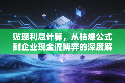 贴现利息计算，从枯燥公式到企业现金流博弈的深度解析