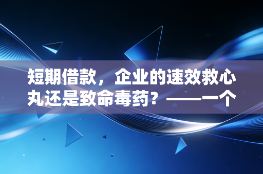 短期借款,企业的速效救心丸还是致命毒药?——一个注会眼中的资金流动性博弈