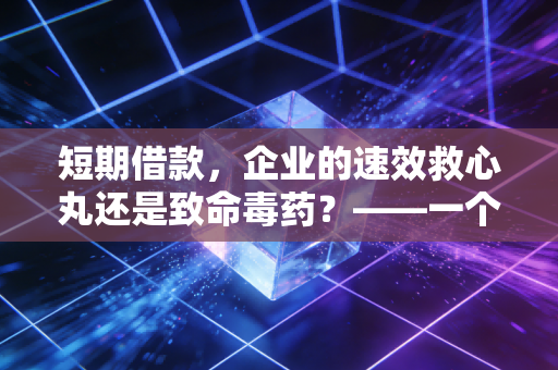 短期借款，企业的速效救心丸还是致命毒药？——一个注会眼中的资金流动性博弈