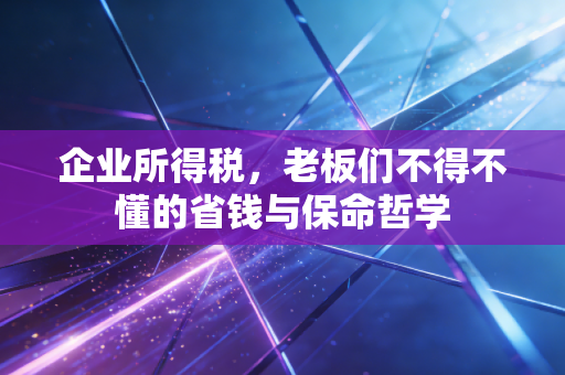 企业所得税,老板们不得不懂的省钱与保命哲学