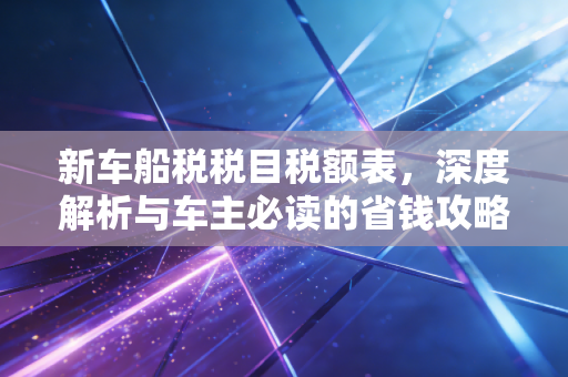 新车船税税目税额表，深度解析与车主必读的省钱攻略