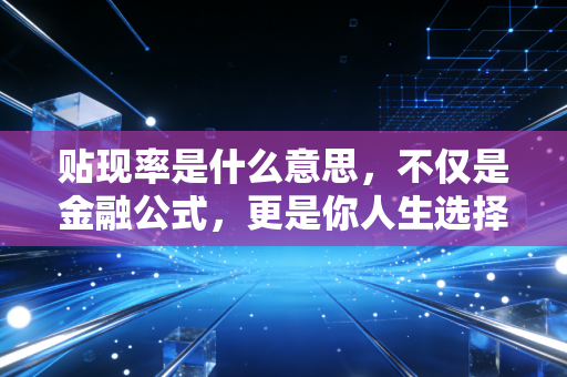 贴现率是什么意思，不仅是金融公式，更是你人生选择的隐形标尺