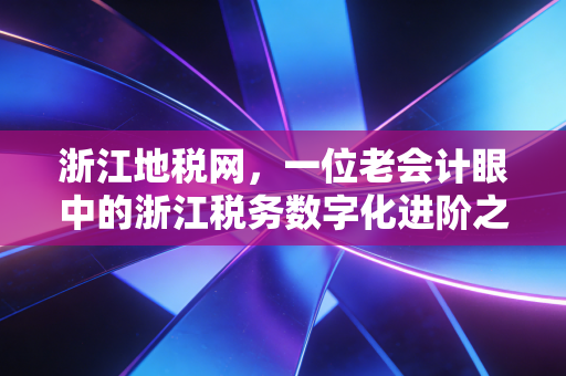 浙江地税网,一位老会计眼中的浙江税务数字化进阶之路