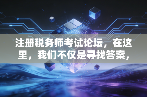 注册税务师考试论坛，在这里，我们不仅是寻找答案，更是在寻找同类