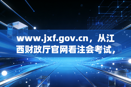 www.jxf.gov.cn,从江西财政厅官网看注会考试,聊聊我们这行的不易与荣光