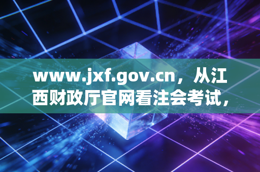 www.jxf.gov.cn,从江西财政厅官网看注会考试,聊聊我们这行的不易与荣光