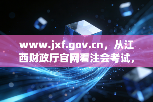 www.jxf.gov.cn，从江西财政厅官网看注会考试，聊聊我们这行的不易与荣光