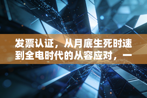 发票认证,从月底生死时速到全电时代的从容应对,一位老财务的心里话