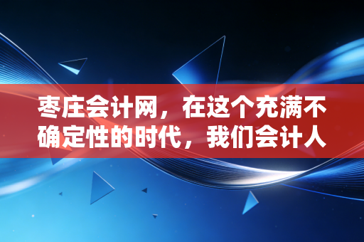 枣庄会计网,在这个充满不确定性的时代,我们会计人该何去何从?