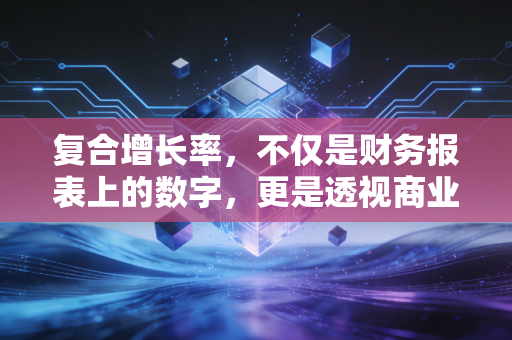 复合增长率，不仅是财务报表上的数字，更是透视商业与人生的时光机